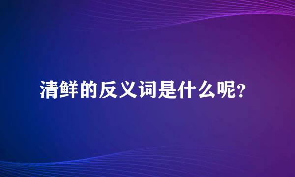 清鲜的反义词是什么呢？