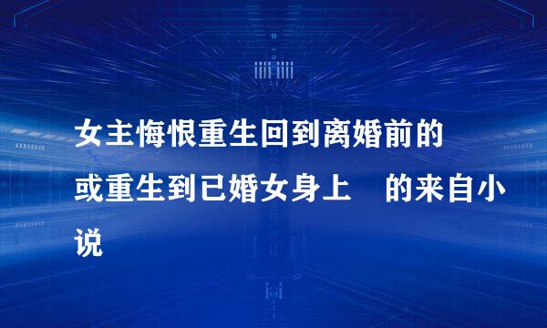 女主悔恨重生回到离婚前的 或重生到已婚女身上 的来自小说