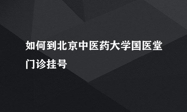 如何到北京中医药大学国医堂门诊挂号