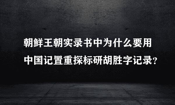 朝鲜王朝实录书中为什么要用中国记置重探标研胡胜字记录？