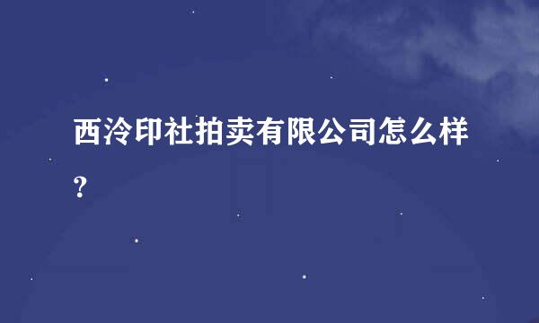 西泠印社拍卖有限公司怎么样？