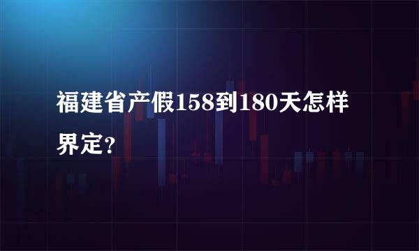 福建省产假158到180天怎样界定？