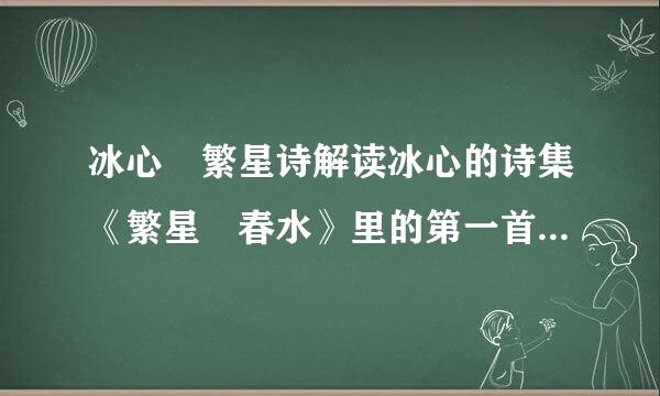 冰心 繁星诗解读冰心的诗集《繁星 春水》里的第一首诗诗这样的； 繁星闪烁着 深蓝...