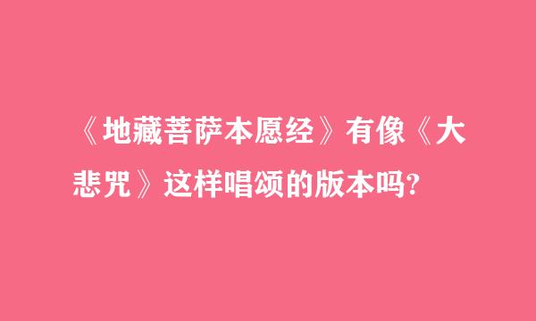 《地藏菩萨本愿经》有像《大悲咒》这样唱颂的版本吗?