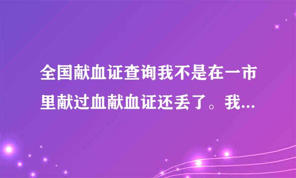 全国献血证查询我不是在一市里献过血献血证还丢了。我怎么才能查询我的献血记录。