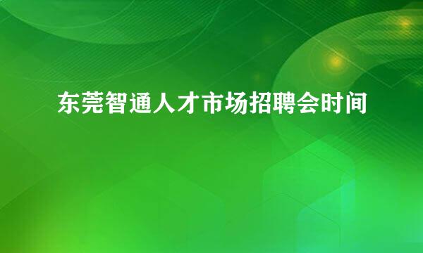 东莞智通人才市场招聘会时间