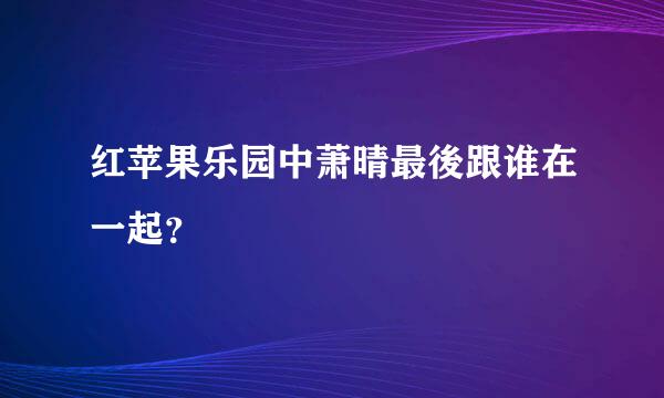 红苹果乐园中萧晴最後跟谁在一起？