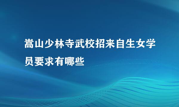 嵩山少林寺武校招来自生女学员要求有哪些