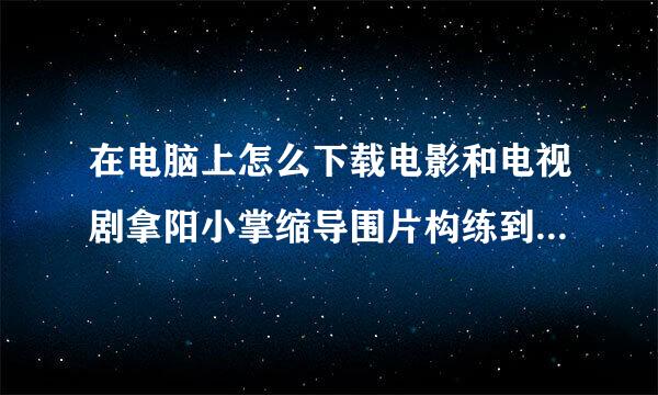 在电脑上怎么下载电影和电视剧拿阳小掌缩导围片构练到内存卡上?