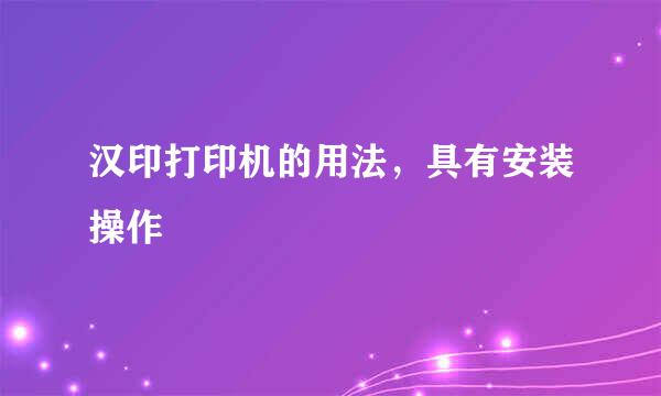 汉印打印机的用法，具有安装操作