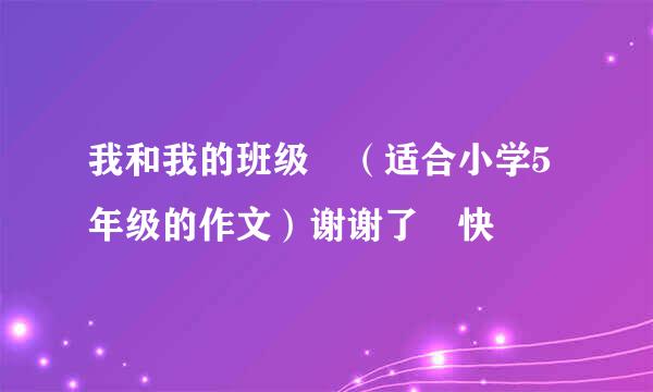 我和我的班级 （适合小学5年级的作文）谢谢了 快