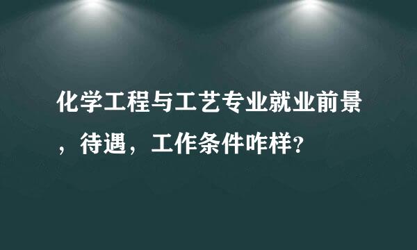 化学工程与工艺专业就业前景，待遇，工作条件咋样？