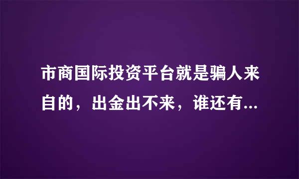 市商国际投资平台就是骗人来自的，出金出不来，谁还有类似经历，说出来让其他朋友警惕。