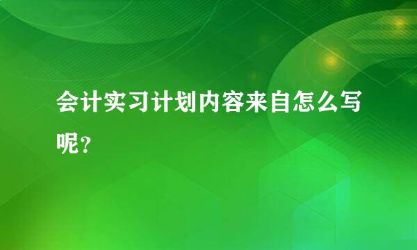 会计实习计划内容来自怎么写呢？