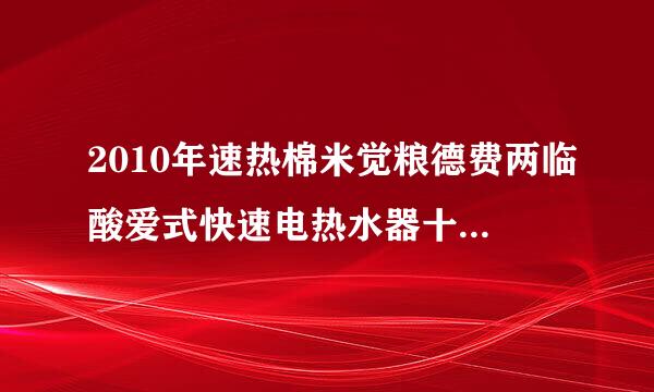 2010年速热棉米觉粮德费两临酸爱式快速电热水器十大品牌排行榜?