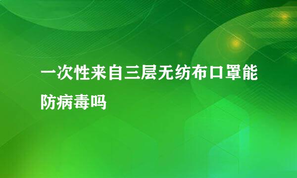 一次性来自三层无纺布口罩能防病毒吗