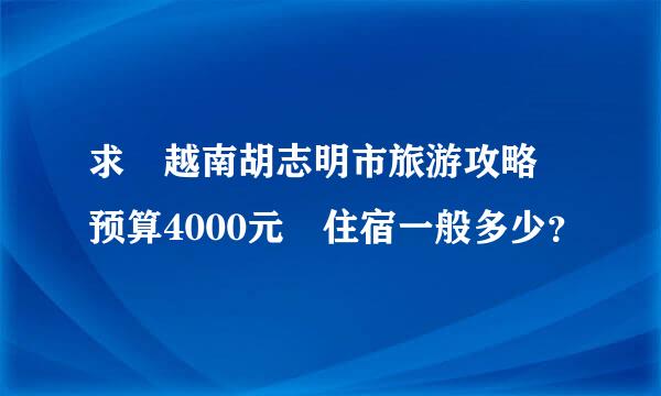 求 越南胡志明市旅游攻略 预算4000元 住宿一般多少？