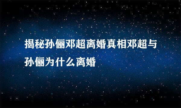 揭秘孙俪邓超离婚真相邓超与孙俪为什么离婚