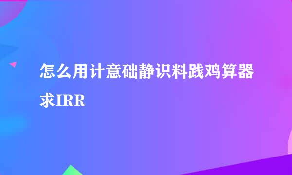 怎么用计意础静识料践鸡算器求IRR