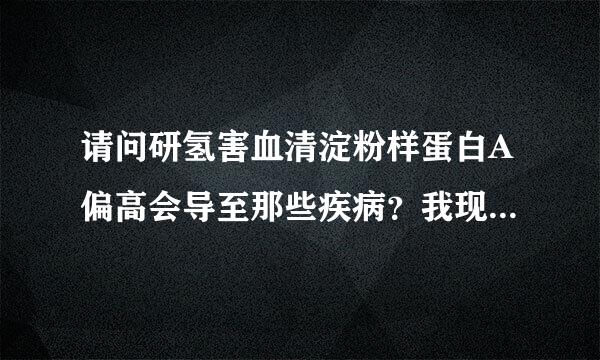 请问研氢害血清淀粉样蛋白A偏高会导至那些疾病？我现在是有3.