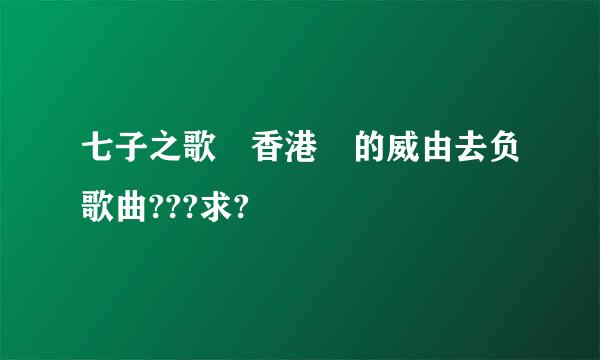 七子之歌 香港 的威由去负歌曲???求?