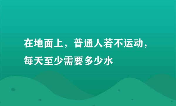 在地面上，普通人若不运动，每天至少需要多少水