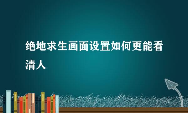 绝地求生画面设置如何更能看清人