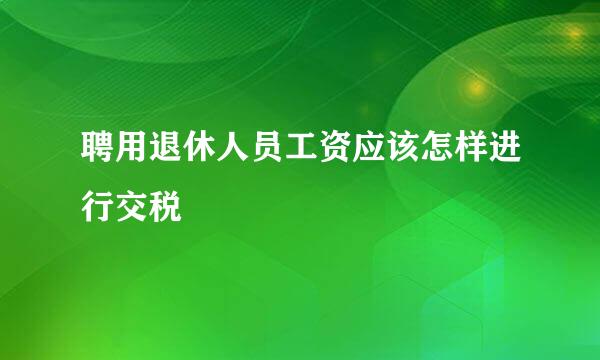 聘用退休人员工资应该怎样进行交税