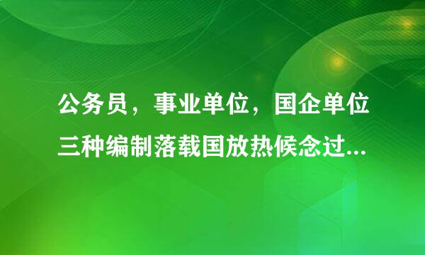 公务员，事业单位，国企单位三种编制落载国放热候念过很有什么区别