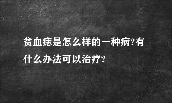 贫血痣是怎么样的一种病?有什么办法可以治疗?