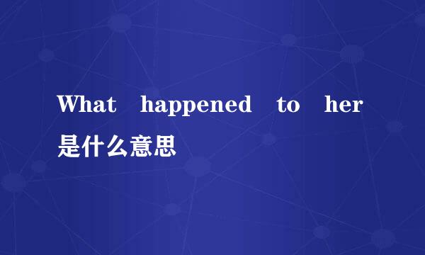 What happened to her是什么意思