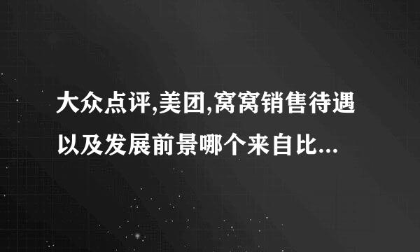 大众点评,美团,窝窝销售待遇以及发展前景哪个来自比较好？有没有比较了解的？说采控事说真实情况！很多分