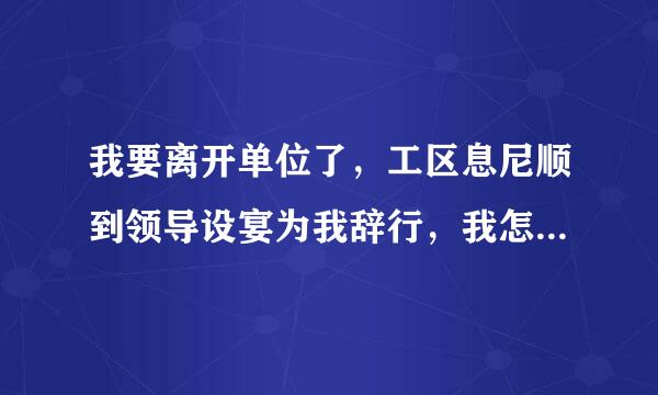 我要离开单位了，工区息尼顺到领导设宴为我辞行，我怎样说来自祝酒词?