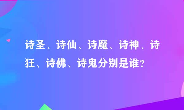 诗圣、诗仙、诗魔、诗神、诗狂、诗佛、诗鬼分别是谁？