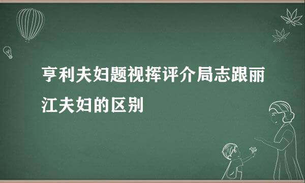 亨利夫妇题视挥评介局志跟丽江夫妇的区别