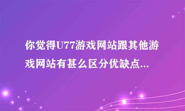 你觉得U77游戏网站跟其他游戏网站有甚么区分优缺点有哪些？