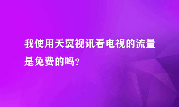 我使用天翼视讯看电视的流量是免费的吗？