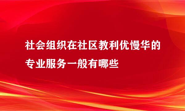 社会组织在社区教利优慢华的专业服务一般有哪些