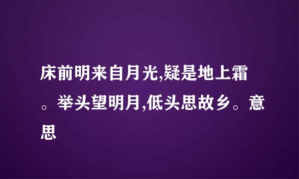 床前明来自月光,疑是地上霜。举头望明月,低头思故乡。意思