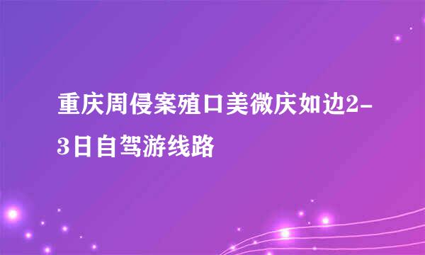 重庆周侵案殖口美微庆如边2-3日自驾游线路