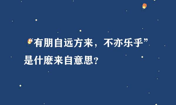 “有朋自远方来，不亦乐乎”是什麽来自意思？