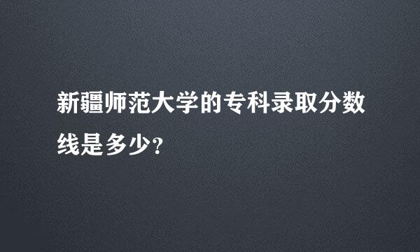 新疆师范大学的专科录取分数线是多少？