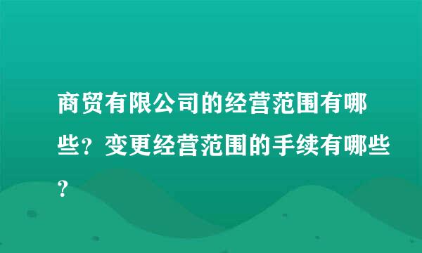 商贸有限公司的经营范围有哪些？变更经营范围的手续有哪些？