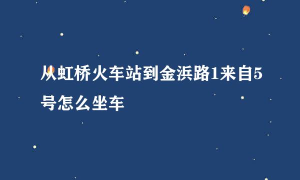 从虹桥火车站到金浜路1来自5号怎么坐车