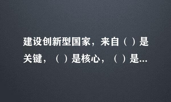 建设创新型国家，来自（）是关键，（）是核心，（）是基础？求标准答案格殖歌止密著