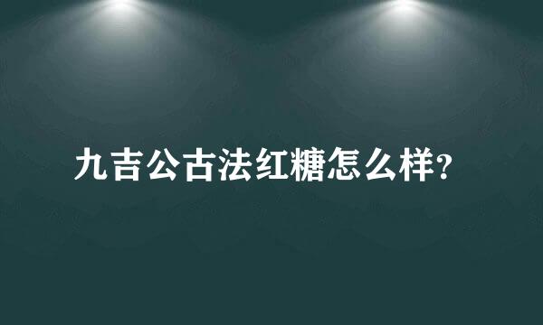 九吉公古法红糖怎么样？