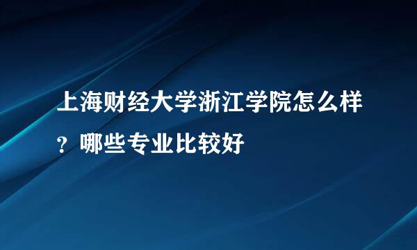 上海财经大学浙江学院怎么样？哪些专业比较好