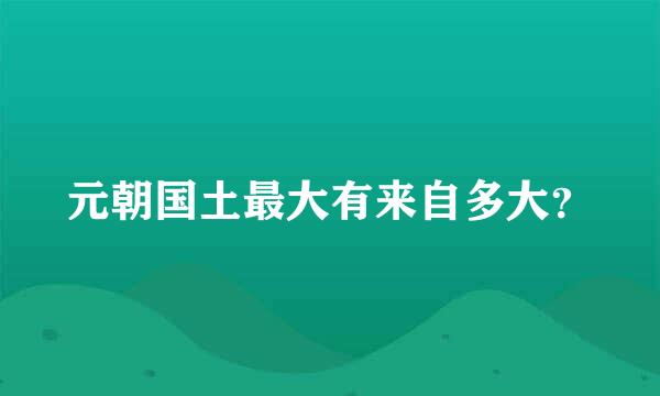 元朝国土最大有来自多大？