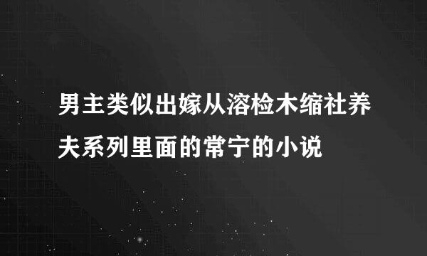 男主类似出嫁从溶检木缩社养夫系列里面的常宁的小说