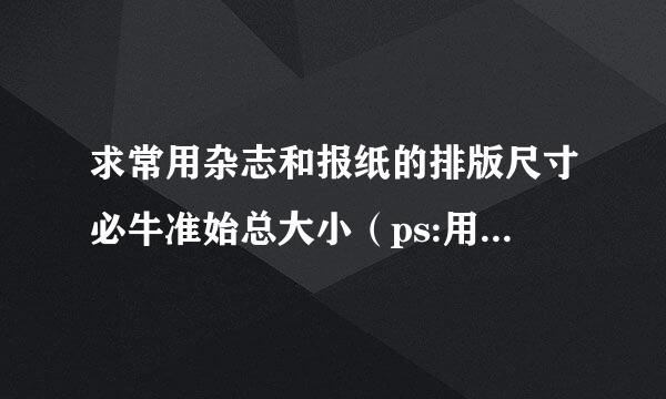 求常用杂志和报纸的排版尺寸必牛准始总大小（ps:用方正飞腾排版）。有没有国标、行标之类的尺寸要求。